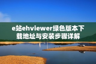 e站ehviewer绿色版本下载地址与安装步骤详解