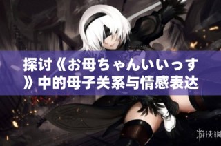 探讨《お母ちゃんいいっす》中的母子关系与情感表达