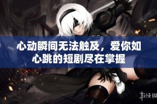 心动瞬间无法触及，爱你如心跳的短剧尽在掌握