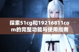 探索51cg和19216811com的完整功能与使用指南