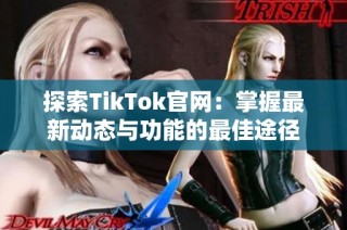 探索TikTok官网：掌握最新动态与功能的最佳途径