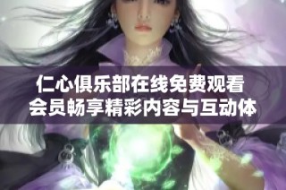 仁心俱乐部在线免费观看 会员畅享精彩内容与互动体验