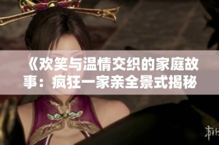 《欢笑与温情交织的家庭故事：疯狂一家亲全景式揭秘》
