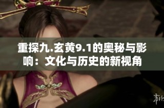 重探九.玄黄9.1的奥秘与影响：文化与历史的新视角