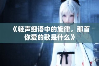 《轻声细语中的旋律，那首你爱的歌是什么》