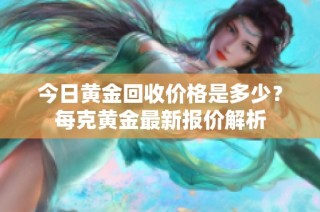 今日黄金回收价格是多少？每克黄金最新报价解析