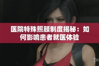医院特殊照顾制度揭秘：如何影响患者就医体验