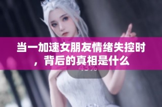当一加速女朋友情绪失控时，背后的真相是什么