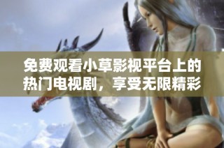 免费观看小草影视平台上的热门电视剧，享受无限精彩剧情