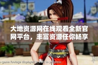 大地资源网在线观看全新官网平台，丰富资源任你畅享