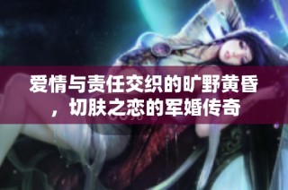 爱情与责任交织的旷野黄昏，切肤之恋的军婚传奇