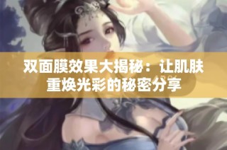 双面膜效果大揭秘：让肌肤重焕光彩的秘密分享