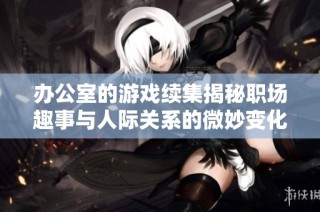 办公室的游戏续集揭秘职场趣事与人际关系的微妙变化