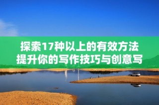 探索17种以上的有效方法提升你的写作技巧与创意写作能力