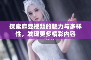 探索麻豆视频的魅力与多样性，发现更多精彩内容