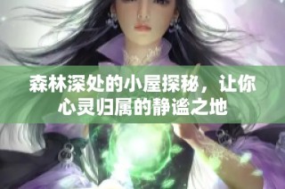 森林深处的小屋探秘，让你心灵归属的静谧之地