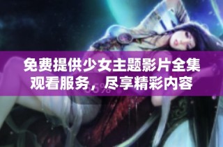 免费提供少女主题影片全集观看服务，尽享精彩内容