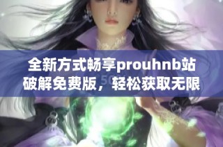 全新方式畅享prouhnb站破解免费版，轻松获取无限资源