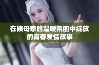 在姨母家的温暖氛围中绽放的青春爱情故事