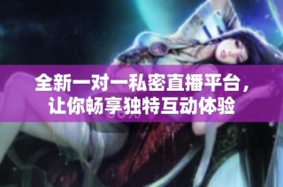 全新一对一私密直播平台，让你畅享独特互动体验