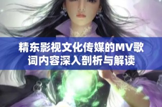 精东影视文化传媒的MV歌词内容深入剖析与解读