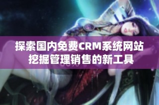 探索国内免费CRM系统网站 挖掘管理销售的新工具