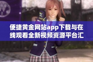 便捷黄金网站app下载与在线观看全新视频资源平台汇总