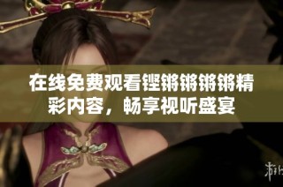 在线免费观看铿锵锵锵锵精彩内容，畅享视听盛宴