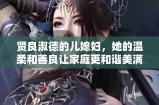 贤良淑德的儿媳妇，她的温柔和善良让家庭更和谐美满