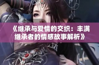 《继承与爱情的交织：丰满继承者的情感故事解析》
