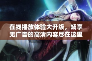 在线播放体验大升级，畅享无广告的高清内容尽在这里