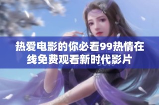 热爱电影的你必看99热情在线免费观看新时代影片