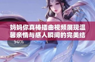 妈妈你真棒插曲视频展现温馨亲情与感人瞬间的完美结合