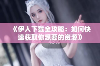 《伊人下载全攻略：如何快速获取你想要的资源》