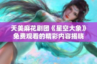 天美麻花剧团《星空大象》免费观看的精彩内容揭晓