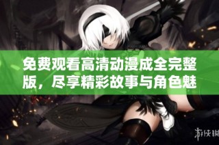 免费观看高清动漫成全完整版，尽享精彩故事与角色魅力