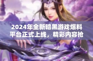 2024年全新暗黑游戏爆料平台正式上线，精彩内容抢先看