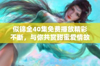 似锦全40集免费播放精彩不断，与你共赏甜蜜爱情故事