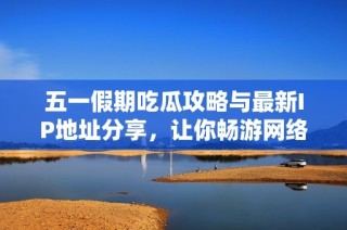 五一假期吃瓜攻略与最新IP地址分享，让你畅游网络世界