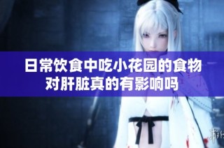 日常饮食中吃小花园的食物对肝脏真的有影响吗