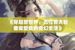 《穿越兽世界，五位兽夫轮番宠爱我的奇幻生活》