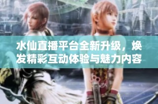 水仙直播平台全新升级，焕发精彩互动体验与魅力内容