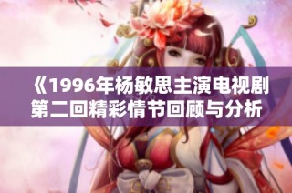 《1996年杨敏思主演电视剧第二回精彩情节回顾与分析》