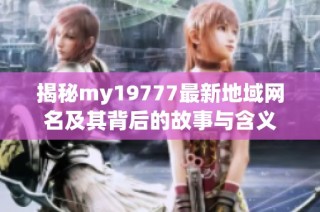 揭秘my19777最新地域网名及其背后的故事与含义