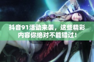 抖音91活动来袭，这些精彩内容你绝对不能错过！