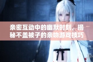 亲密互动中的幽默时刻，揭秘不盖被子的亲吻游戏技巧