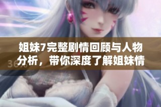 姐妹7完整剧情回顾与人物分析，带你深度了解姐妹情谊