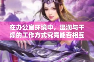 在办公室环境中，湿润与干燥的工作方式究竟能否相互融合