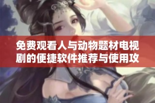 免费观看人与动物题材电视剧的便捷软件推荐与使用攻略