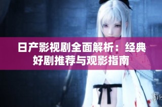 日产影视剧全面解析：经典好剧推荐与观影指南
